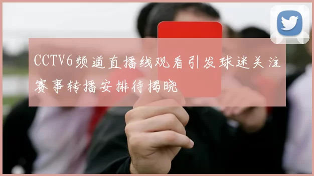 CCTV6频道直播线观看引发球迷关注赛事转播安排待揭晓