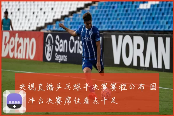 央视直播乒乓球半决赛赛程公布 国乒冲击决赛席位看点十足