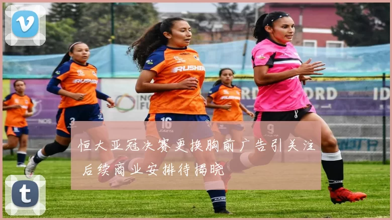 恒大亚冠决赛更换胸前广告引关注 后续商业安排待揭晓