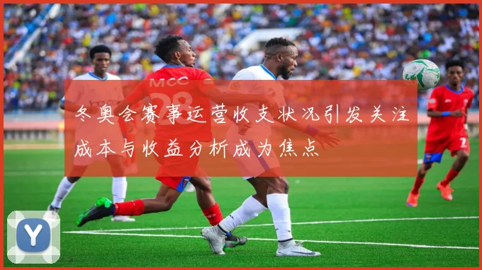 冬奥会赛事运营收支状况引发关注成本与收益分析成为焦点