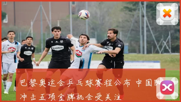 巴黎奥运会乒乓球赛程公布 中国队冲击五项金牌机会受关注