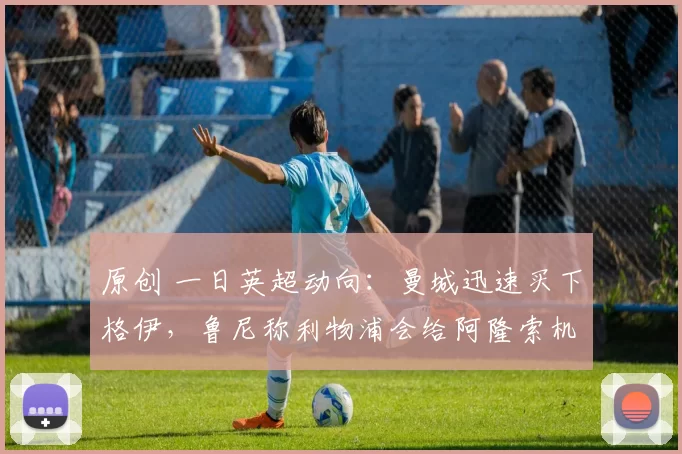 原创 一日英超动向：曼城迅速买下格伊，鲁尼称利物浦会给阿隆索机会