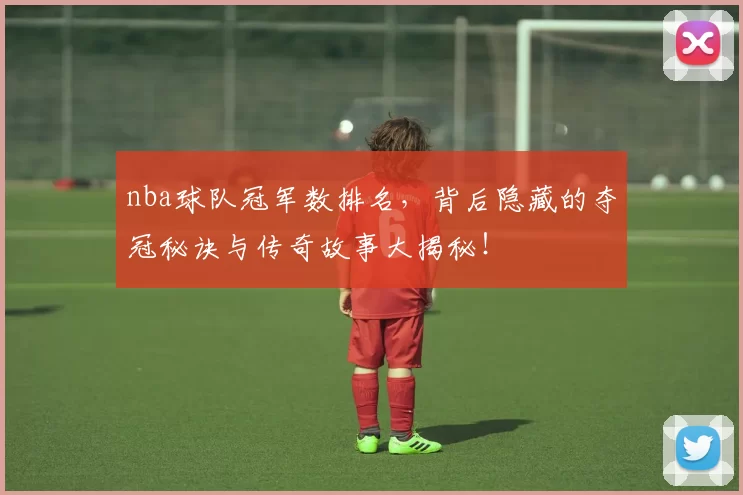 nba球队冠军数排名，背后隐藏的夺冠秘诀与传奇故事大揭秘！
