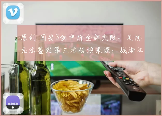 原创 国安3例申诉全部失败，足协无法鉴定第三方视频来源，战浙江别再有争议判罚