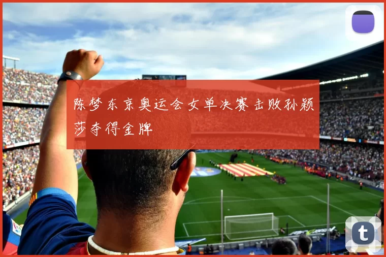 陈梦东京奥运会女单决赛击败孙颖莎夺得金牌