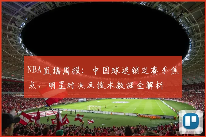 NBA直播周报:中国球迷锁定赛季焦点、明星对决及技术数据全解析