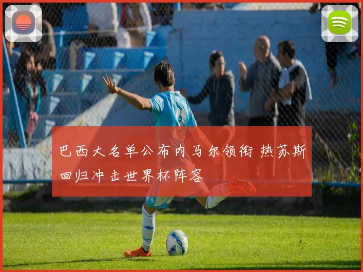 巴西大名单公布内马尔领衔 热苏斯回归冲击世界杯阵容