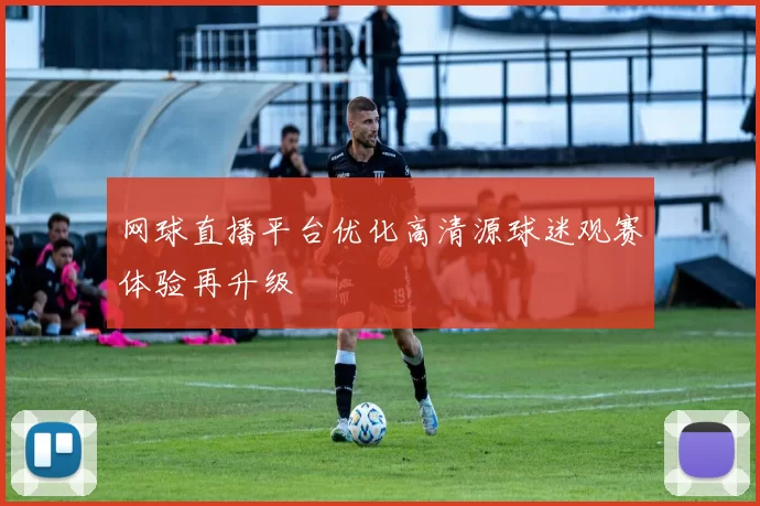 网球直播平台优化高清源球迷观赛体验再升级