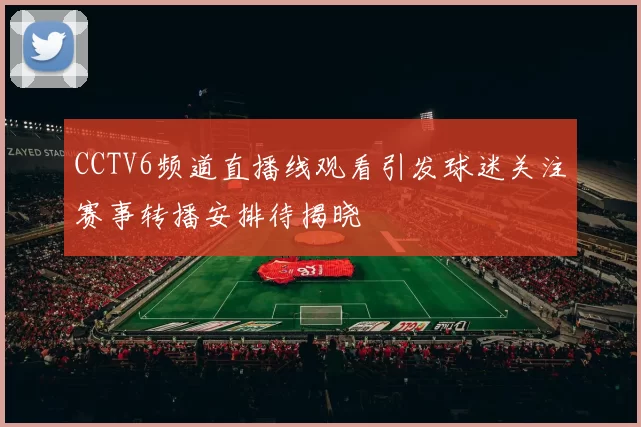 CCTV6频道直播线观看引发球迷关注赛事转播安排待揭晓