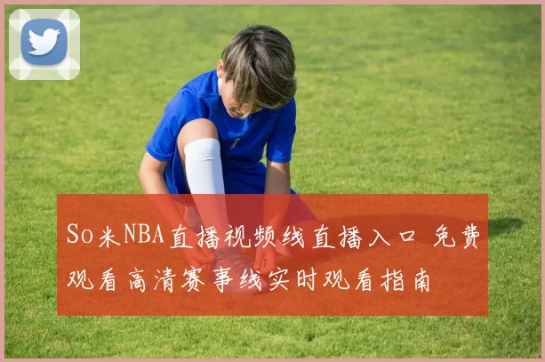 So米NBA直播视频线直播入口 免费观看高清赛事线实时观看指南