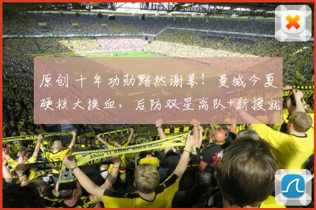 原创 十年功勋黯然谢幕！曼城今夏硬核大换血，后防双星离队+新援就位