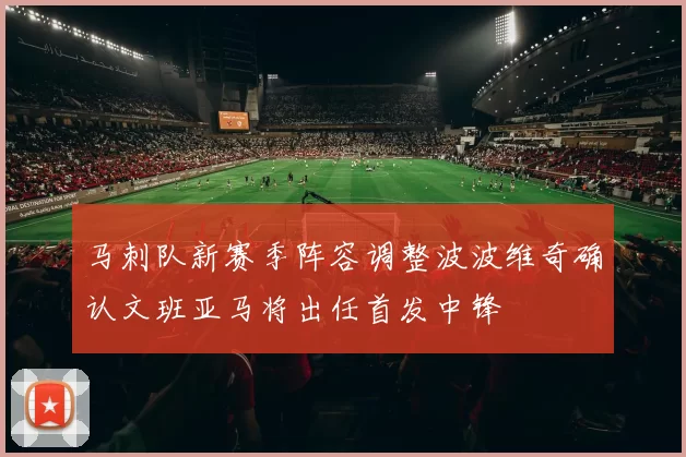 马刺队新赛季阵容调整波波维奇确认文班亚马将出任首发中锋