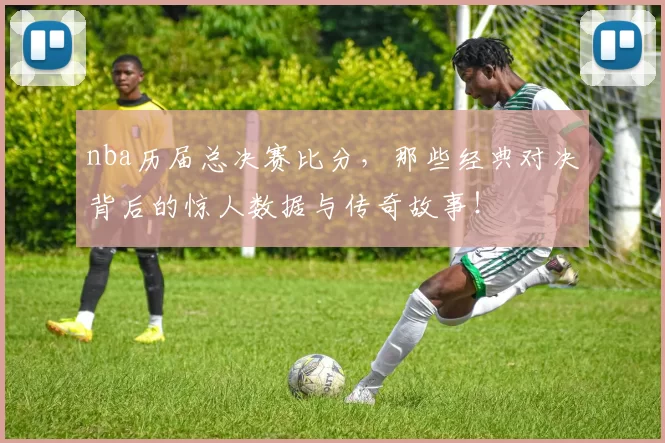 nba历届总决赛比分，那些经典对决背后的惊人数据与传奇故事！